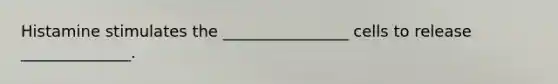 Histamine stimulates the ________________ cells to release ______________.