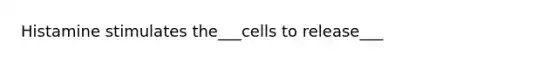 Histamine stimulates the___cells to release___