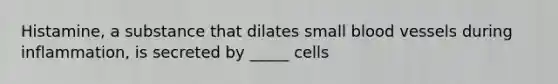 Histamine, a substance that dilates small blood vessels during inflammation, is secreted by _____ cells