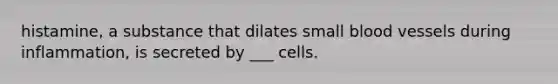 histamine, a substance that dilates small blood vessels during inflammation, is secreted by ___ cells.