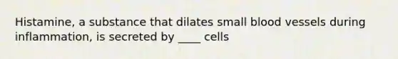 Histamine, a substance that dilates small blood vessels during inflammation, is secreted by ____ cells