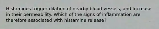 Histamines trigger dilation of nearby <a href='https://www.questionai.com/knowledge/kZJ3mNKN7P-blood-vessels' class='anchor-knowledge'>blood vessels</a>, and increase in their permeability. Which of the signs of inflammation are therefore associated with histamine release?