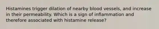 Histamines trigger dilation of nearby blood vessels, and increase in their permeability. Which is a sign of inflammation and therefore associated with histamine release?