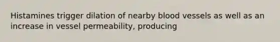Histamines trigger dilation of nearby blood vessels as well as an increase in vessel permeability, producing