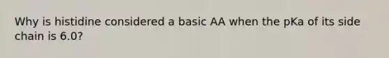 Why is histidine considered a basic AA when the pKa of its side chain is 6.0?