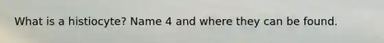 What is a histiocyte? Name 4 and where they can be found.