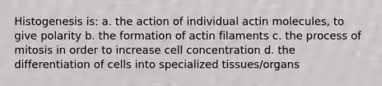 Histogenesis is: a. the action of individual actin molecules, to give polarity b. the formation of actin filaments c. the process of mitosis in order to increase cell concentration d. the differentiation of cells into specialized tissues/organs