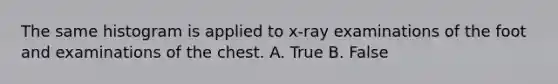 The same histogram is applied to x-ray examinations of the foot and examinations of the chest. A. True B. False