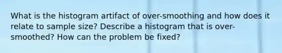 What is the histogram artifact of over-smoothing and how does it relate to sample size? Describe a histogram that is over-smoothed? How can the problem be fixed?