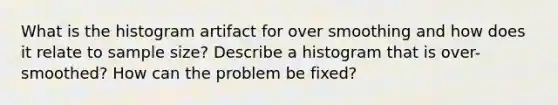 What is the histogram artifact for over smoothing and how does it relate to sample size? Describe a histogram that is over-smoothed? How can the problem be fixed?