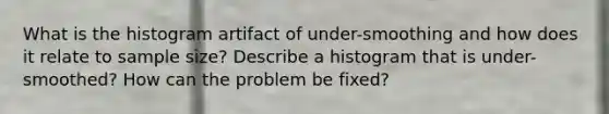 What is the histogram artifact of under-smoothing and how does it relate to sample size? Describe a histogram that is under-smoothed? How can the problem be fixed?