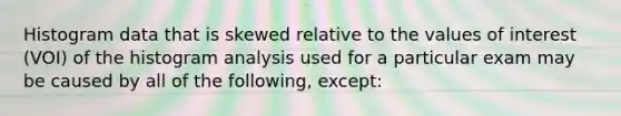 Histogram data that is skewed relative to the values of interest (VOI) of the histogram analysis used for a particular exam may be caused by all of the following, except: