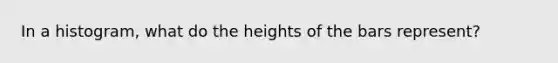 In a histogram, what do the heights of the bars represent?