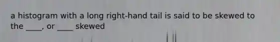 a histogram with a long right-hand tail is said to be skewed to the ____, or ____ skewed