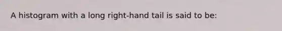 A histogram with a long right-hand tail is said to be: