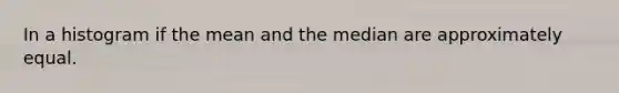 In a histogram if the mean and the median are approximately equal.