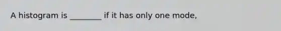 A histogram is ________ if it has only one mode,