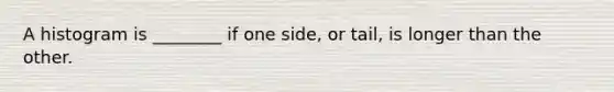 A histogram is ________ if one side, or tail, is longer than the other.