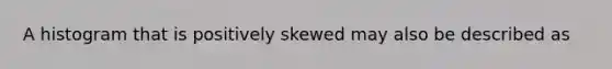 A histogram that is positively skewed may also be described as