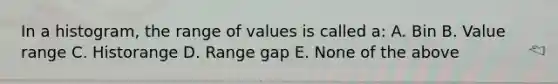 In a histogram, the range of values is called a: A. Bin B. Value range C. Historange D. Range gap E. None of the above