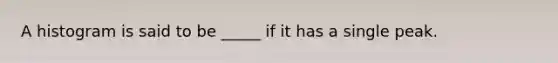 A histogram is said to be _____ if it has a single peak.