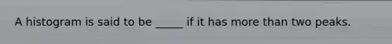 A histogram is said to be _____ if it has more than two peaks.