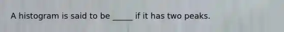 A histogram is said to be _____ if it has two peaks.