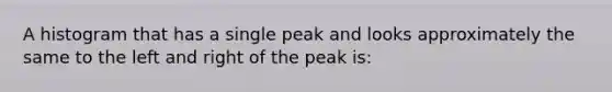 A histogram that has a single peak and looks approximately the same to the left and right of the peak is: