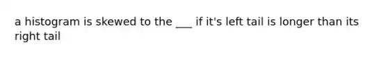 a histogram is skewed to the ___ if it's left tail is longer than its right tail