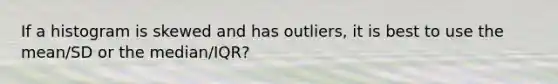 If a histogram is skewed and has outliers, it is best to use the mean/SD or the median/IQR?