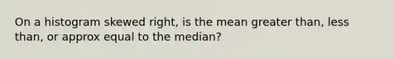 On a histogram skewed right, is the mean <a href='https://www.questionai.com/knowledge/ktgHnBD4o3-greater-than' class='anchor-knowledge'>greater than</a>, <a href='https://www.questionai.com/knowledge/k7BtlYpAMX-less-than' class='anchor-knowledge'>less than</a>, or approx equal to the median?