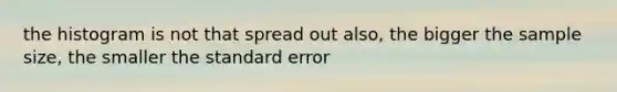 the histogram is not that spread out also, the bigger the sample size, the smaller the standard error