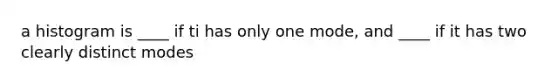 a histogram is ____ if ti has only one mode, and ____ if it has two clearly distinct modes