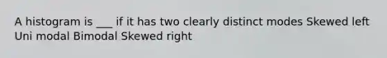 A histogram is ___ if it has two clearly distinct modes Skewed left Uni modal Bimodal Skewed right