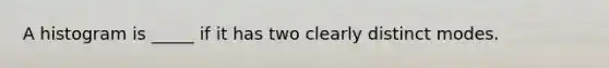 A histogram is _____ if it has two clearly distinct modes.