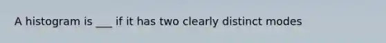 A histogram is ___ if it has two clearly distinct modes