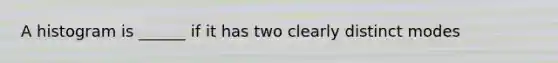 A histogram is ______ if it has two clearly distinct modes