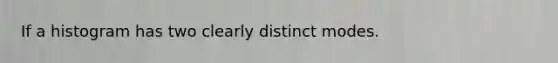 If a histogram has two clearly distinct modes.