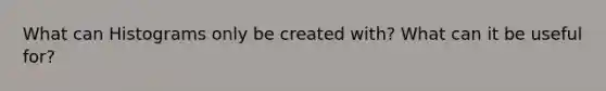 What can Histograms only be created with? What can it be useful for?