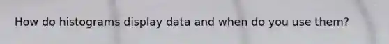 How do histograms display data and when do you use them?