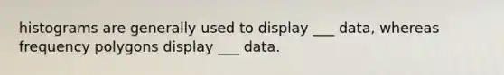 histograms are generally used to display ___ data, whereas frequency polygons display ___ data.