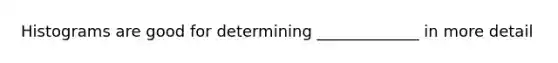 Histograms are good for determining _____________ in more detail