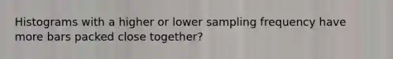 Histograms with a higher or lower sampling frequency have more bars packed close together?