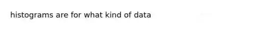 histograms are for what kind of data