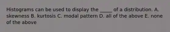 Histograms can be used to display the _____ of a distribution. A. skewness B. kurtosis C. modal pattern D. all of the above E. none of the above