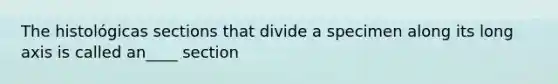 The histológicas sections that divide a specimen along its long axis is called an____ section