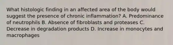 What histologic finding in an affected area of the body would suggest the presence of chronic inflammation? A. Predominance of neutrophils B. Absence of fibroblasts and proteases C. Decrease in degradation products D. Increase in monocytes and macrophages