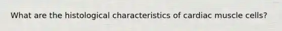 What are the histological characteristics of cardiac muscle cells?