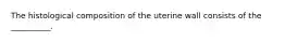 The histological composition of the uterine wall consists of the __________.