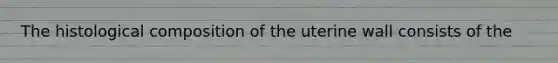 The histological composition of the uterine wall consists of the